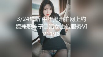 3/24最新 中年男暗拍网上约嫖兼职妹子口活女上位服务VIP1196