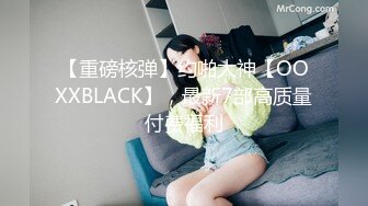 【重磅核弹】约啪大神【OOXXBLACK】，最新7部高质量付费福利