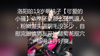 洛阳的19岁萌妹子【可爱的小骚】依然还是那么骚气逼人，粉嫩馒头逼阴毛没多少，自慰完眼镜男友开始舔菊花抠穴，插得连呼好爽