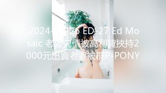  2024-05-26 ED-27 Ed Mosaic 老公欠債被高利貸挾持2000元出賣老婆被群P-PONY