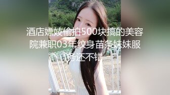 酒店嫖妓偷拍500块搞的美容院兼职03年纹身苗条妹妹服务还不错