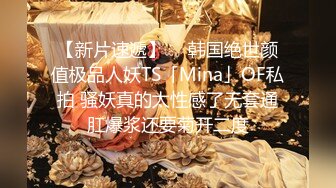 【新片速遞】  ✨韩国绝世颜值极品人妖TS「Mina」OF私拍 骚妖真的太性感了无套通肛爆浆还要菊开二度