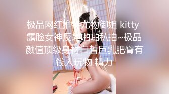 极品网红推特尤物御姐 kitty 露脸女神反差啪啪私拍~极品颜值顶级身材白皙巨乳肥臀有钱人玩物 精力