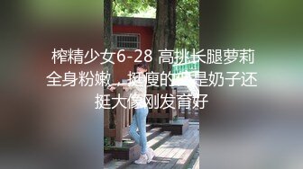  榨精少女6-28 高挑长腿萝莉全身粉嫩，挺瘦的但是奶子还挺大像刚发育好