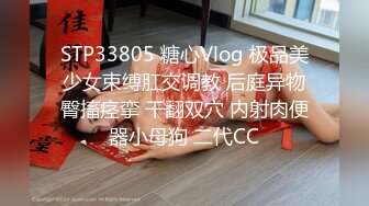 STP33805 糖心Vlog 极品美少女束缚肛交调教 后庭异物臀搐痉挛 干翻双穴 内射肉便器小母狗 二代CC