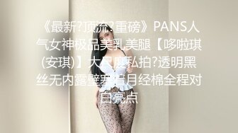 《最新?顶流?重磅》PANS人气女神极品美乳美腿【哆啦琪(安琪)】大尺度私拍?透明黑丝无内露壁塞着月经棉全程对白亮点