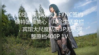 《经典原版收藏》FYNC签约模特国模美心，拜金生活糜烂，宾馆大尺度私拍3P无水完整原档400P 1V