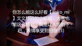 你怎么能这么好看【anko_mi】文文静静的小姐姐，大秀也能这么精彩，真是让人惊到下巴，表情享受到扭曲 (3)