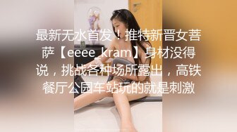 最新无水首发！推特新晋女菩萨【eeee_kram】身材没得说，挑战各种场所露出，高铁餐厅公园车站玩的就是刺激