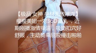 【极品 女神 身材无敌爆炸】瘦瘦美妞一对36D豪乳 ，近期刚播激情操逼，吸奶扣穴好舒服，主动骑乘屁股撞击啪啪