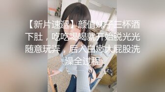 【新片速遞】颜值妹子三杯酒下肚，吃吃喝喝就开始脱光光随意玩弄，后入白嫩大屁股洗澡全过程