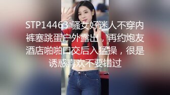 STP14463 骚女好迷人不穿内裤塞跳蛋户外露出，再约炮友酒店啪啪口交后入猛操，很是诱惑喜欢不要错过