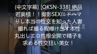 (中文字幕) [OKSN-338] 絶品若奥様！！撮影SEXにドハマりし本当の性交を知った人妻 撮れば撮る程曝け出す本性丸出しエロ性根全開で精子を求める性交狂い美女！