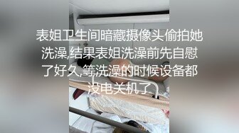 表姐卫生间暗藏摄像头偷拍她洗澡,结果表姐洗澡前先自慰了好久,等洗澡的时候设备都没电关机了