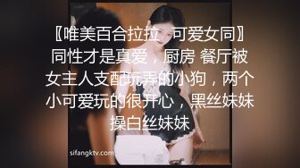 〖唯美百合拉拉✿可爱女同〗同性才是真爱，厨房 餐厅被女主人支配玩弄的小狗，两个小可爱玩的很开心，黑丝妹妹操白丝妹妹