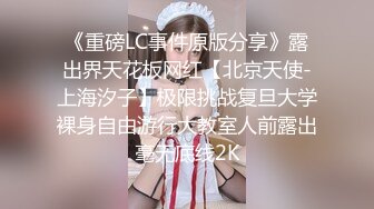 《重磅LC事件原版分享》露出界天花板网红【北京天使-上海汐子】极限挑战复旦大学裸身自由游行大教室人前露出毫无底线2K