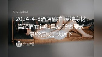 2024-4-8酒店偷拍 模特身材高颜值女神和男友69做爱式最终诚服于大屌下