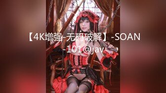 【4K增强-无码破解】-SOAN-101@jav