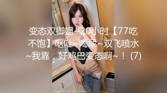 变态双御姐~20小时【77吃不饱】呕吐~喝尿~双飞喷水~我靠，好鸡巴变态啊~！ (7)