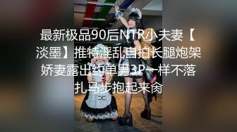 最新极品90后NTR小夫妻【淡墨】推特淫乱自拍长腿炮架娇妻露出约单男3P一样不落扎马步抱起来肏