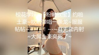 校花学妹~【粉嫩欣宝】约啪土豪~吹啦弹唱一条龙~服服帖帖~~ ~~！~-~有无套内射~大屌土豪爽死了~