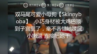 双马尾可爱小母狗【Skinnyboba】✅小巧身材被大鸡巴顶到子宫里了，毫不吝惜地蹂躏小嫩逼 直接把她干