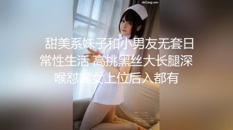   甜美系妹子和小男友无套日常性生活 高挑黑丝大长腿深喉怼嘴女上位后入都有