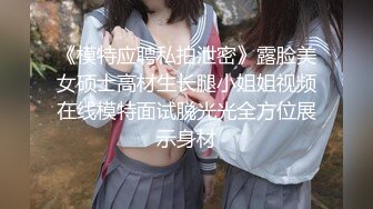 《模特应聘私拍泄密》露脸美女硕士高材生长腿小姐姐视频在线模特面试脱光光全方位展示身材