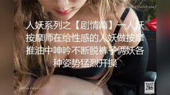 人妖系列之【剧情篇】一人妖按摩师在给性感的人妖做按摩推油中呻吟不断脱裤子俩妖各种姿势猛烈开操