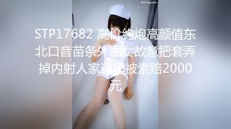 STP17682 高价约炮高颜值东北口音苗条外围女故意把套弄掉内射人家逼里被索赔2000元