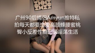 广州90后情侣Amyun推特私拍每天都要造爱高颜蜂腰蜜桃臀小反差性瘾记录淫荡生活