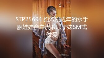 STP25694 约炮刚成年的水手服娃娃音白虎兼职学妹SM式做爱