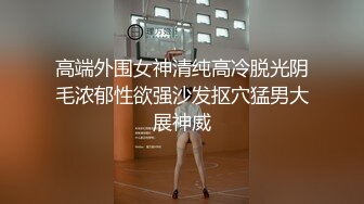 高端外围女神清纯高冷脱光阴毛浓郁性欲强沙发抠穴猛男大展神威