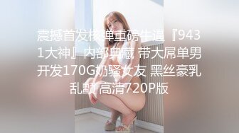 震撼首发核弹重磅牛逼『9431大神』内部典藏 带大屌单男开发170G奶骚女友 黑丝豪乳乱颤 高清720P版