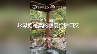 Jk母狗是真的骚扇脸后口交