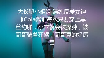 大长腿小姐姐 清纯反差女神〖Cola酱〗每次只要穿上黑丝约啪，小穴就会被操肿，被哥哥骑着狂操，哥哥真的好厉害