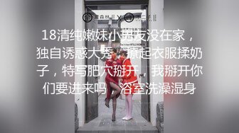 18清纯嫩妹小男友没在家，独自诱惑大秀，撩起衣服揉奶子，特写肥穴掰开，我掰开你们要进来吗，浴室洗澡湿身