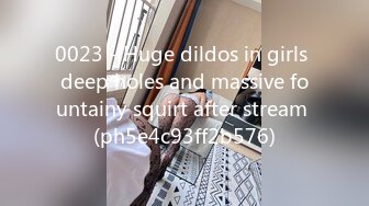 0023 - Huge dildos in girls deep holes and massive fountainy squirt after stream (ph5e4c93ff2b576)