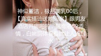 神似董洁，极品美乳00后，【真实搭讪送她回家】跟男友酒店开房啪啪，鸳鸯浴69调情，白嫩胴体看着就让人流口水