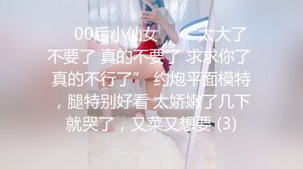 ❤️00后小仙女❤️“太大了 不要了 真的不要了 求求你了 真的不行了” 约炮平面模特，腿特别好看 太娇嫩了几下就哭了，又菜又想要 (3)