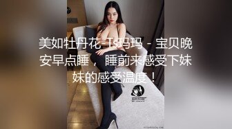 美如牡丹花-Ts玛玛 - 宝贝晚安早点睡， 睡前来感受下妹妹的感受温度！