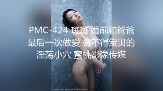 PMC-424 斑斑 婚前和爸爸最后一次做爱 舍不得宝贝的淫荡小穴 蜜桃影像传媒