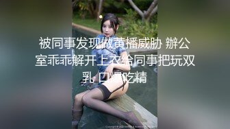 被同事发现做黄播威胁 辦公室乖乖解开上衣给同事把玩双乳 口爆吃精