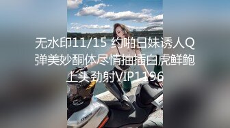 无水印11/15 约啪日妹诱人Q弹美妙酮体尽情抽插白虎鲜鲍上头劲射VIP1196