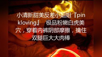 小清新甜美反差小姐姐『pinkloving』✅极品粉嫩白虎美穴，穿着内裤阴部摩擦，擒住双腿巨大大肉棒