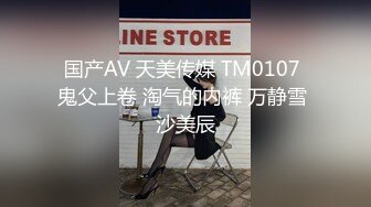 国产AV 天美传媒 TM0107 鬼父上卷 淘气的内裤 万静雪 沙美辰