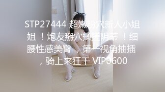 STP27444 超嫩粉穴新人小姐姐 ！炮友掰穴揉搓阴蒂 ！细腰性感美臀 ，第一视角抽插 ，骑上来狂干 VIP0600