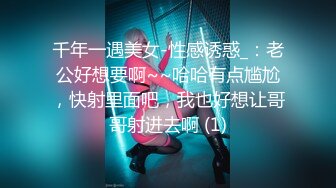 千年一遇美女-性感诱惑_：老公好想要啊~~哈哈有点尴尬，快射里面吧，我也好想让哥哥射进去啊 (1)