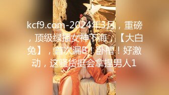 kcf9.com-2024年3月，重磅，顶级绿播女神下海，【大白兔】，首次漏B！卧槽！好激动，这骚货挺会拿捏男人1