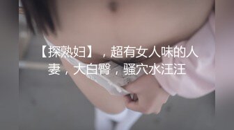 【探熟妇】，超有女人味的人妻，大白臀，骚穴水汪汪